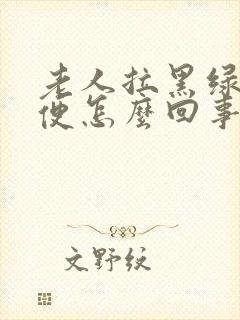 老人拉黑绿色大便怎么回事