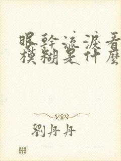 眼干流泪看东西模糊是什么原因