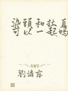 染头和拉直头发可以一起吗