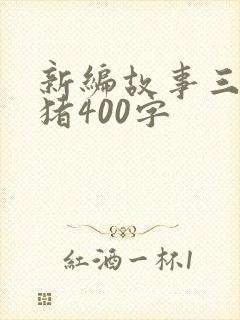 新编故事三只小猪400字