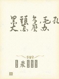 黑头多,毛孔粗大怎么办