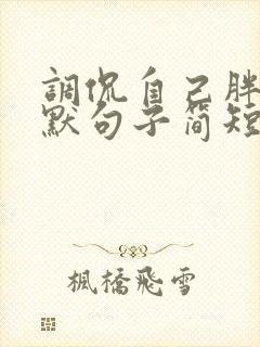 调侃自己胖的幽默句子简短