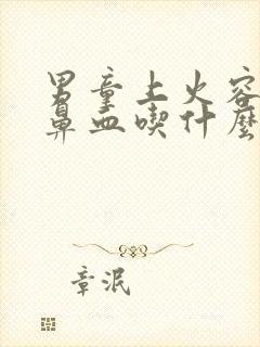 男童上火容易流鼻血吃什么药