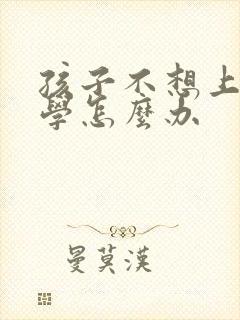孩子不想上学厌学怎么办