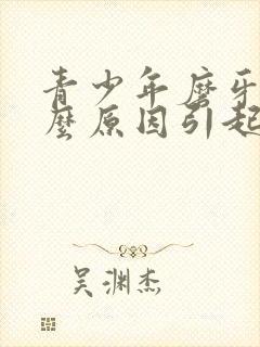 青少年磨牙是什么原因引起的如何治疗