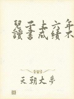 儿子上六年级了读书成绩不好怎么办