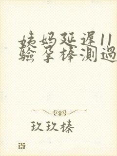 姨妈延迟11天验孕棒测过未怀孕