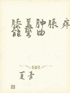 膝盖肿胀疼痛不能弯曲