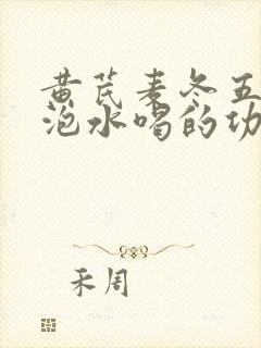 黄芪麦冬五味子泡水喝的功效与副作用