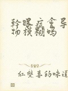 干眼症会导致视物模糊吗