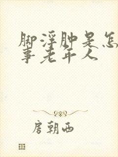 脚浮肿是怎么回事老年人