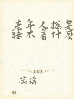 老年人总是失眠睡不着什么原因