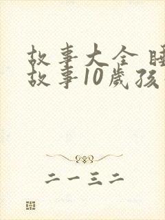 故事大全 睡前故事10岁孩子免费听