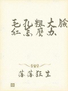 毛孔粗大脸颊泛红怎么办