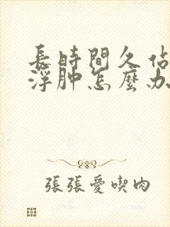 长时间久站腿脚浮肿怎么办