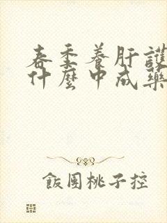 春季养肝护肝吃什么中成药