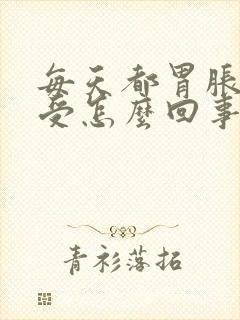 每天都胃胀得难受怎么回事