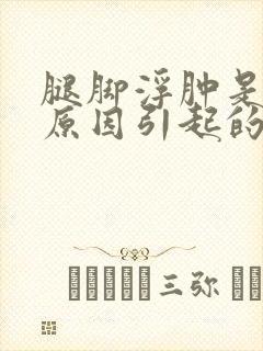 腿脚浮肿是什么原因引起的怎么办