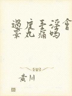 过度手淫会导致睾丸痛吗