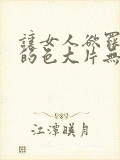 让女人欲罢不能的色大片无遮挡免费在线播放