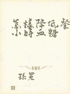 怎样降低餐后2小时血糖