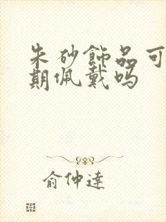 朱砂饰品可以长期佩戴吗