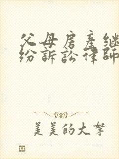 父母房产继承纠纷诉讼律师