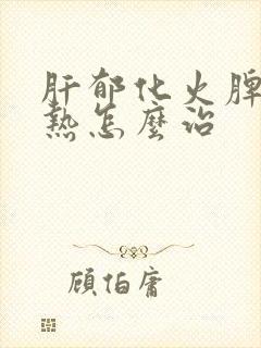 肝郁化火脾虚湿热怎么治