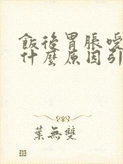 饭后胃胀嗳气是什么原因引起的