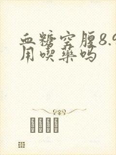 血糖空腹8.9用吃药吗