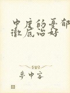 中度的忧郁症能彻底治好