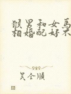 猴男和女马的属相婚配好不好
