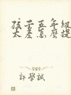 孩子五年级成绩太差怎么提高