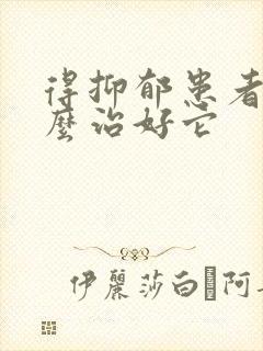 得抑郁患者该怎么治好它