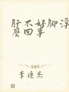 肝不好脚浮肿怎么回事
