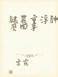 腿严重浮肿是怎么回事