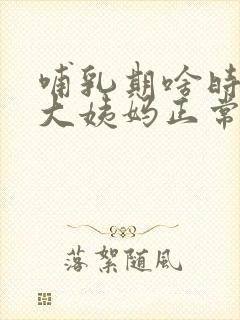哺乳期啥时候来大姨妈正常