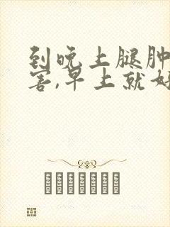 到晚上腿肿的厉害,早上就好好了