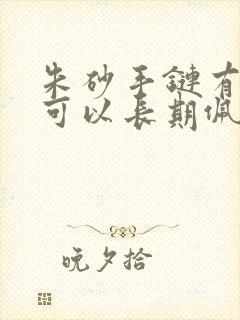 朱砂手链有毒吗可以长期佩戴吗