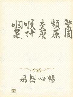 咽喉炎频繁发作是什么原因