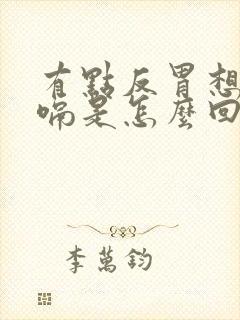 有点反胃想吐打嗝是怎么回事