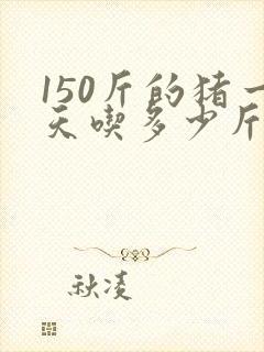 150斤的猪一天吃多少斤料