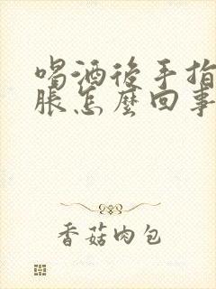喝酒后手指头肿胀怎么回事