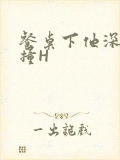 餐桌下他深深顶撞H
