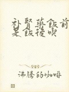 补肾药饭前吃还是饭后吃