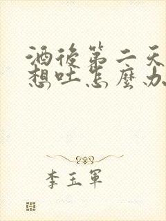 酒后第二天恶心想吐怎么办