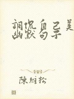 调侃自己美颜的幽默句子