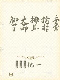 脚大拇指旁边肿了而且非常痛