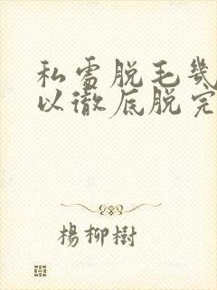 私处脱毛几次可以彻底脱完
