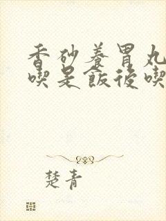 香砂养胃丸饭前吃是饭后吃好